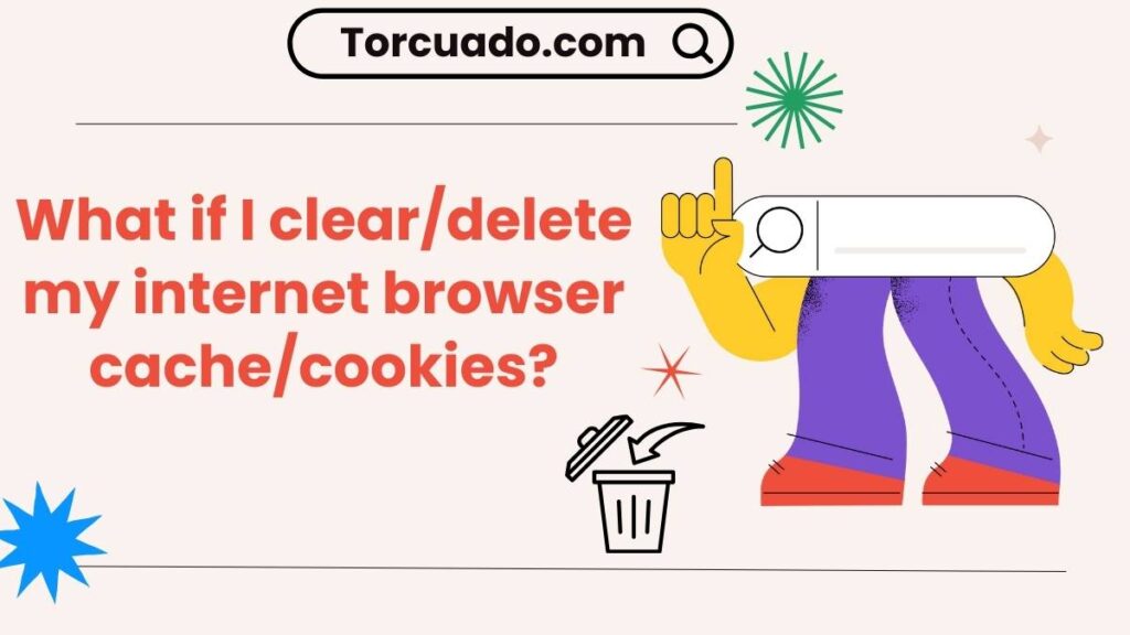 What if I clear/delete my internet browser cache/cookies?